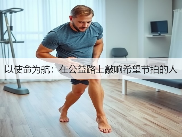 以使命为航：在公益路上敲响希望节拍的人(图2)