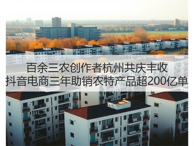 百余三农创作者杭州共庆丰收 抖音电商三年助销农特产品超200亿单(图3) 百余三农创作者杭州共庆丰收 抖音电商三年助销农特产品超200亿单(图3)