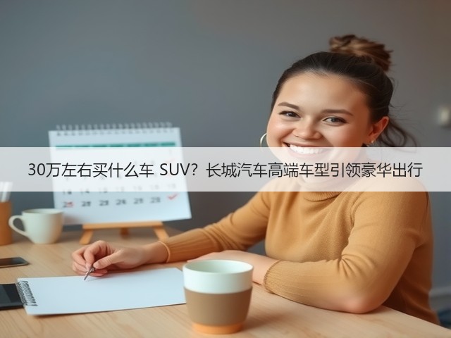 30万左右买什么车 SUV？长城汽车高端车型引领豪华出行(图3)