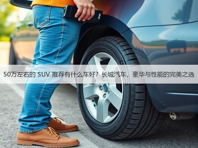 50万左右的 SUV 推荐有什么车好?长城汽车,豪华与性能的完美之选(图3) 50万左右的 SUV 推荐有什么车好?长城汽车,豪华与性能的完美之选(图3)