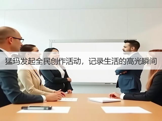 猛玛发起全民创作活动,记录生活的高光瞬间(图1) 猛玛发起全民创作活动,记录生活的高光瞬间(图1)