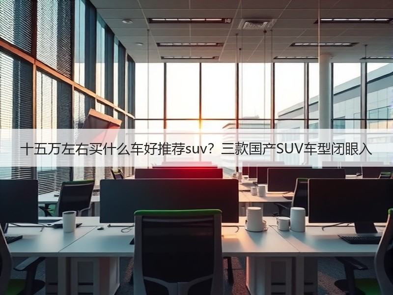 十五万左右买什么车好推荐suv？三款国产SUV车型闭眼入