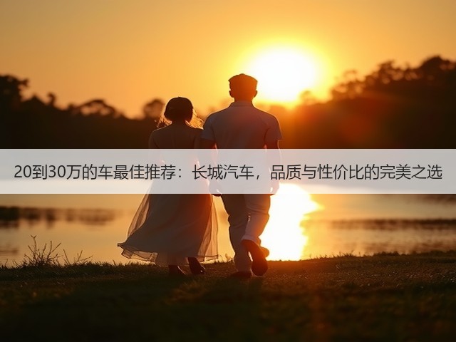 20到30万的车最佳推荐:长城汽车,品质与性价比的完美之选(图1) 20到30万的车最佳推荐:长城汽车,品质与性价比的完美之选(图1)