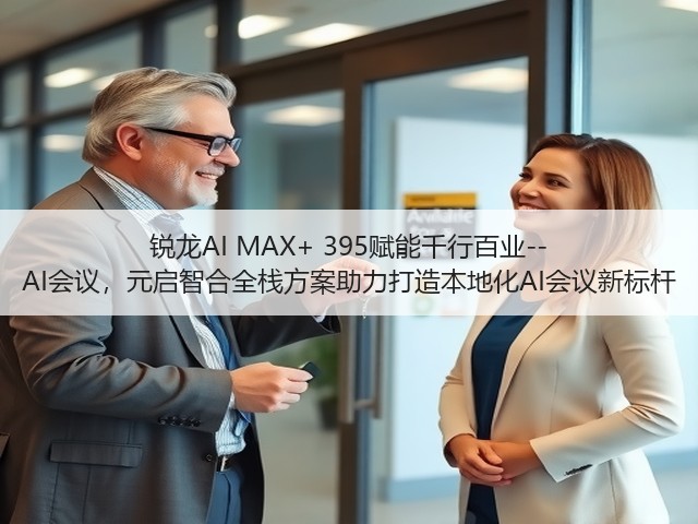 锐龙AI MAX+ 395赋能千行百业--AI会议,元启智合全栈方案助力打造本地化AI会议新标杆(图3) 锐龙AI MAX+ 395赋能千行百业--AI会议,元启智合全栈方案助力打造本地化AI会议新标杆(图3)