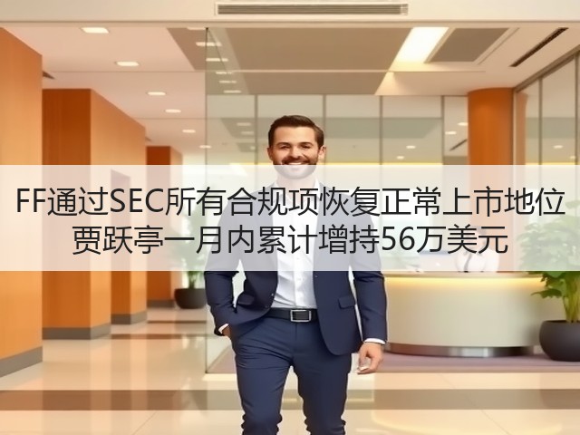 FF通过SEC所有合规项恢复正常上市地位 贾跃亭一月内累计增持56万美元(图1) FF通过SEC所有合规项恢复正常上市地位 贾跃亭一月内累计增持56万美元(图1)