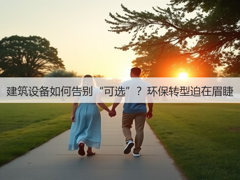 建筑设备如何告别“可选”？环保转型迫在眉睫