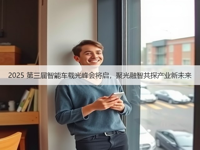 2025 第三届智能车载光峰会将启,聚光融智共探产业新未来(图2) 2025 第三届智能车载光峰会将启,聚光融智共探产业新未来(图2)