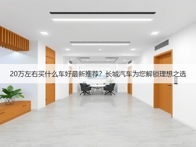 20万左右买什么车好最新推荐？长城汽车为您解锁理想之选(图2)