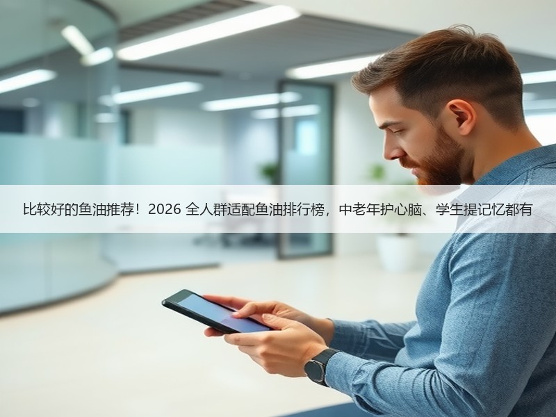 比较好的鱼油推荐！2026 全人群适配鱼油排行榜，中老年护心