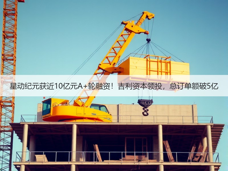 星动纪元获近10亿元A+轮融资！吉利资本领投，总订单额破5亿