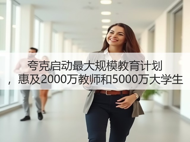 夸克启动最大规模教育计划 ,惠及2000万教师和5000万大学生(图1) 夸克启动最大规模教育计划 ,惠及2000万教师和5000万大学生(图1)