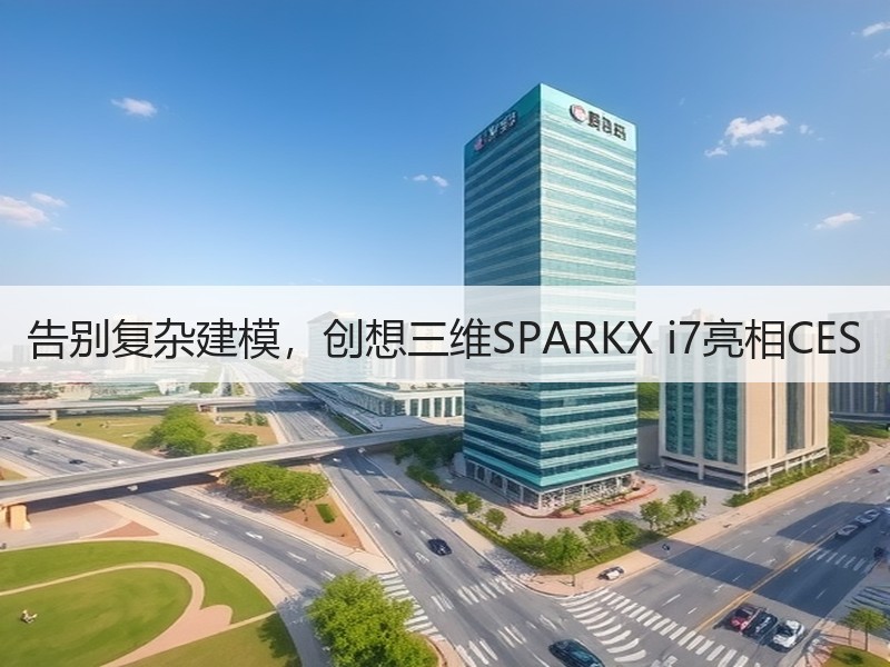 告别复杂建模，创想三维SPARKX i7亮相CES