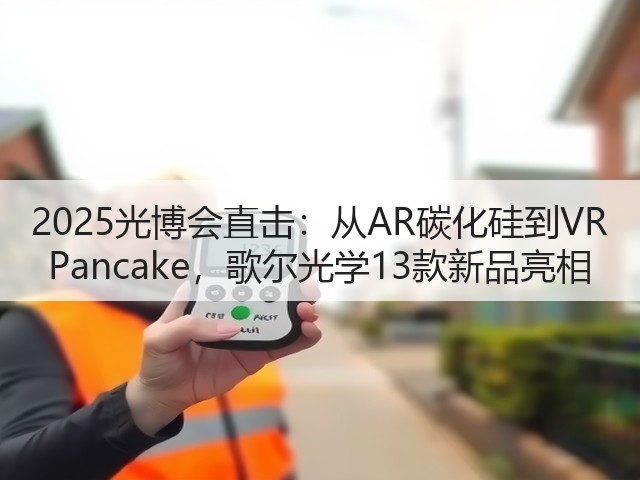 2025光博会直击:从AR碳化硅到VR Pancake,歌尔光学13款新品亮相(图1) 2025光博会直击:从AR碳化硅到VR Pancake,歌尔光学13款新品亮相(图1)