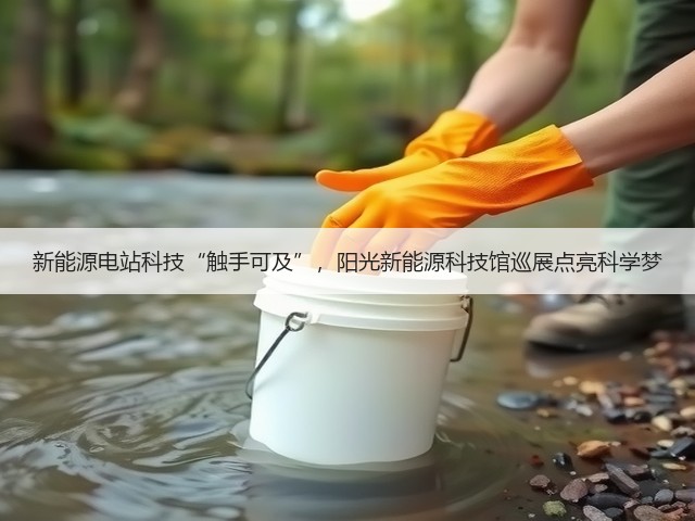 新能源电站科技“触手可及”,阳光新能源科技馆巡展点亮科学梦(图2) 新能源电站科技“触手可及”,阳光新能源科技馆巡展点亮科学梦(图2)