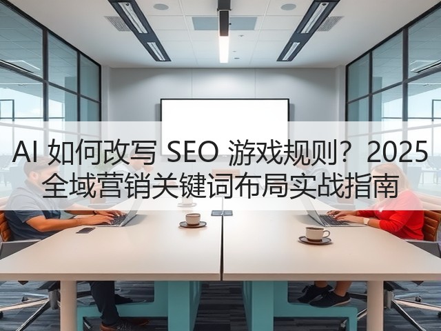 AI 如何改写 SEO 游戏规则?2025 全域营销关键词布局实战指南(图1) AI 如何改写 SEO 游戏规则?2025 全域营销关键词布局实战指南(图1)