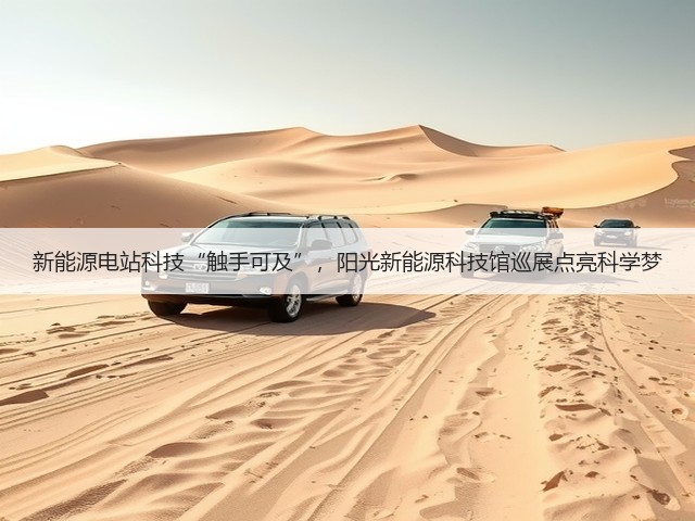 新能源电站科技“触手可及”,阳光新能源科技馆巡展点亮科学梦(图3) 新能源电站科技“触手可及”,阳光新能源科技馆巡展点亮科学梦(图3)