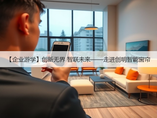 【企业游学】创新无界 智联未来——走进创明智能窗帘(图3) 【企业游学】创新无界 智联未来——走进创明智能窗帘(图3)