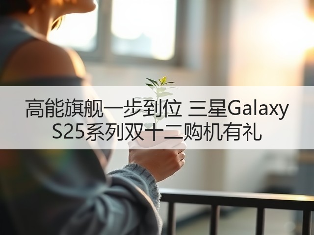 高能旗舰一步到位 三星Galaxy S25系列双十二购机有礼(图3) 高能旗舰一步到位 三星Galaxy S25系列双十二购机有礼(图3)
