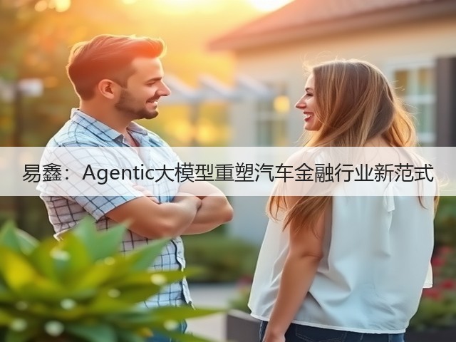易鑫:Agentic大模型重塑汽车金融行业新范式(图1) 易鑫:Agentic大模型重塑汽车金融行业新范式(图1)