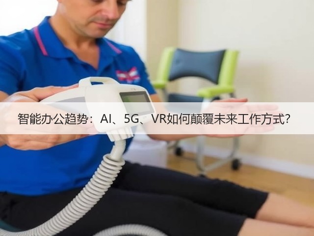 智能办公趋势:AI、5G、VR如何颠覆未来工作方式?(图1) 智能办公趋势:AI、5G、VR如何颠覆未来工作方式?(图1)