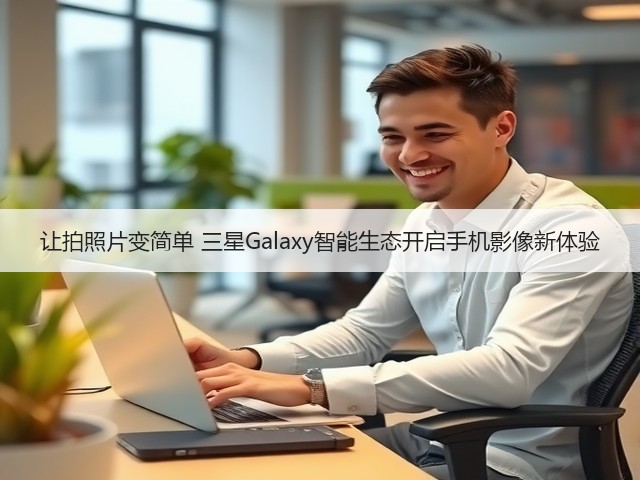 让拍照片变简单 三星Galaxy智能生态开启手机影像新体验(图2)