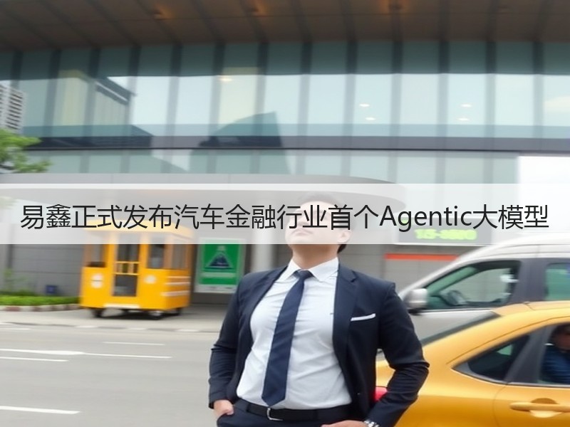 易鑫正式发布汽车金融行业首个Agentic大模型