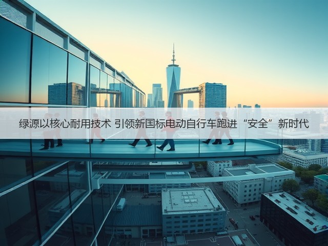 绿源以核心耐用技术 引领新国标电动自行车跑进“安全”新时代(图1)