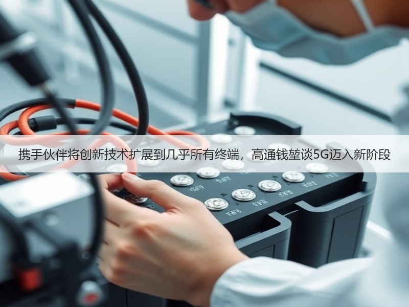 携手伙伴将创新技术扩展到几乎所有终端，高通钱堃谈5G迈入新阶