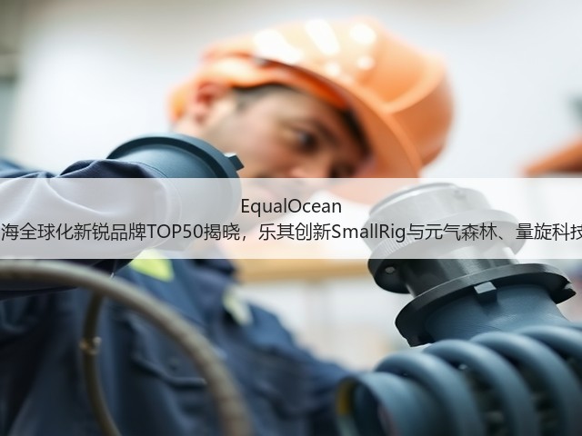 EqualOcean 2025中国出海全球化新锐品牌TOP50揭晓,乐其创新SmallRig与元气森林、量旋科技等品牌上榜(图1) EqualOcean 2025中国出海全球化新锐品牌TOP50揭晓,乐其创新SmallRig与元气森林、量旋科技等品牌上榜(图1)