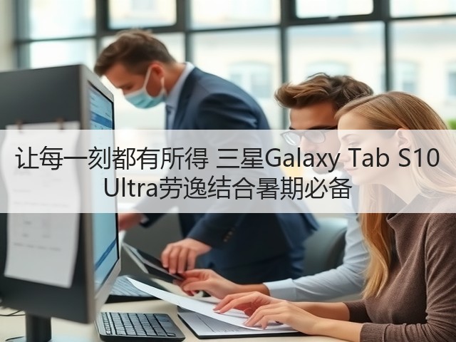 让每一刻都有所得 三星Galaxy Tab S10 Ultra劳逸结合暑期必备(图2) 让每一刻都有所得 三星Galaxy Tab S10 Ultra劳逸结合暑期必备(图2)