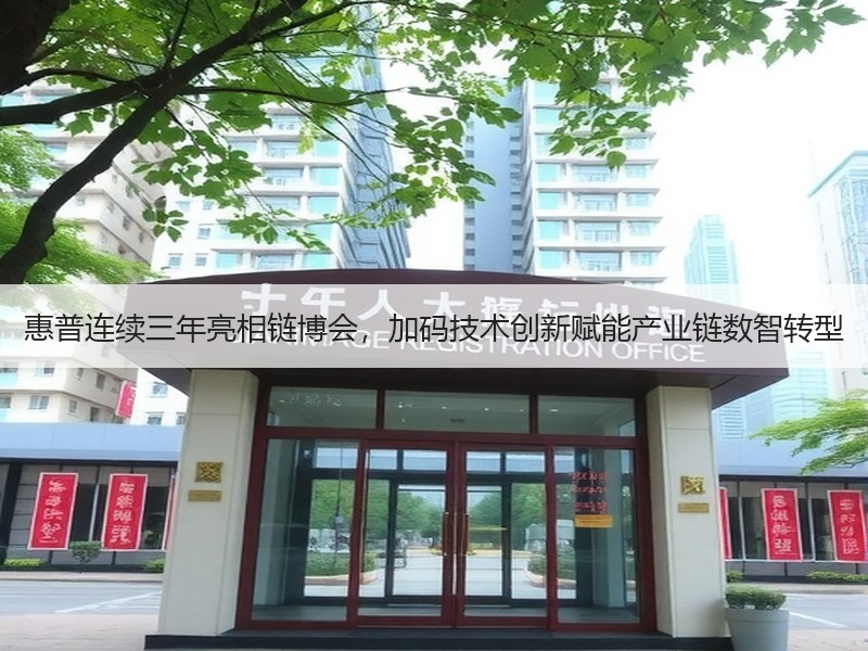 惠普连续三年亮相链博会，加码技术创新赋能产业链数智转型