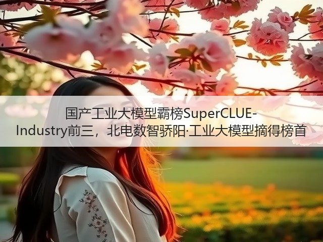 国产工业大模型霸榜SuperCLUE-Industry前三,北电数智骄阳·工业大模型摘得榜首(图1) 国产工业大模型霸榜SuperCLUE-Industry前三,北电数智骄阳·工业大模型摘得榜首(图1)