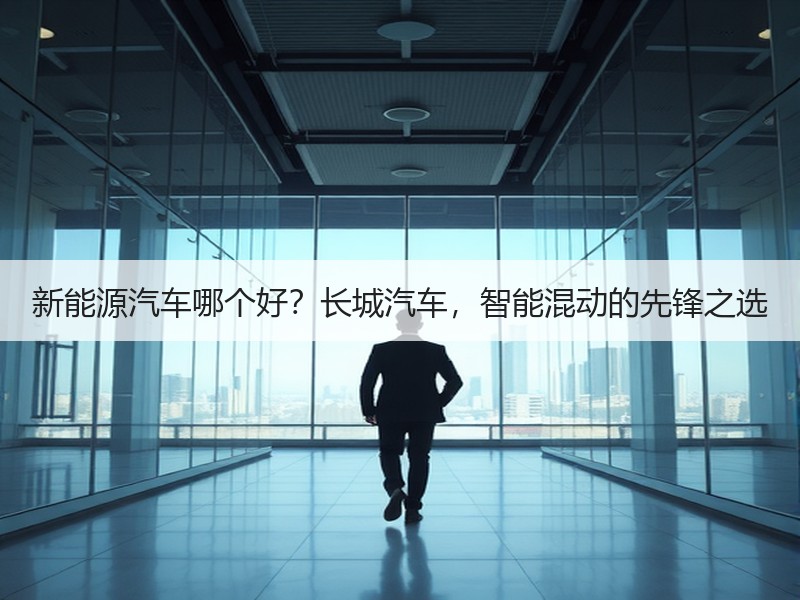新能源汽车哪个好？长城汽车，智能混动的先锋之选