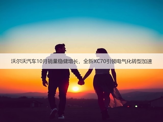 沃尔沃汽车10月销量稳健增长,全新XC70引领电气化转型加速(图1) 沃尔沃汽车10月销量稳健增长,全新XC70引领电气化转型加速(图1)