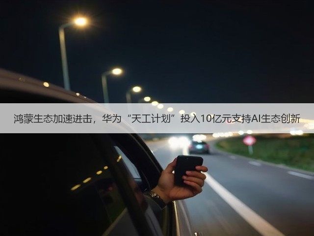 鸿蒙生态加速进击，华为“天工计划”投入10亿元支持AI生态创新(图3)