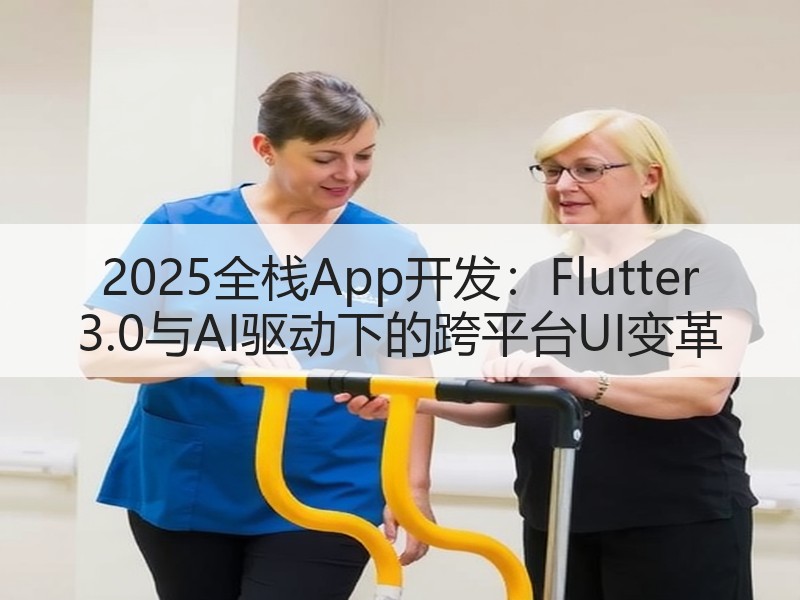2025全栈App开发：Flutter 3.0与AI驱动下的