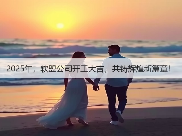 2025年,软盟公司开工大吉,共铸辉煌新篇章!(图1) 2025年,软盟公司开工大吉,共铸辉煌新篇章!(图1)