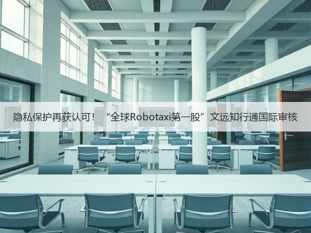 隐私保护再获认可!“全球Robotaxi第一股”文远知行通国际审核(图4) 隐私保护再获认可!“全球Robotaxi第一股”文远知行通国际审核(图4)