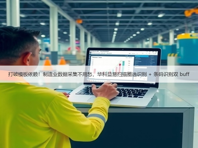 打破模板依赖！制造业数据采集不用愁，华科益易扫描圈选识别 +