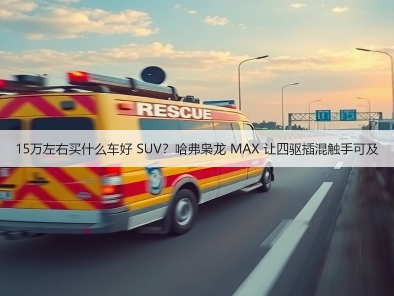 15万左右买什么车好 SUV？哈弗枭龙 MAX 让四驱插混触