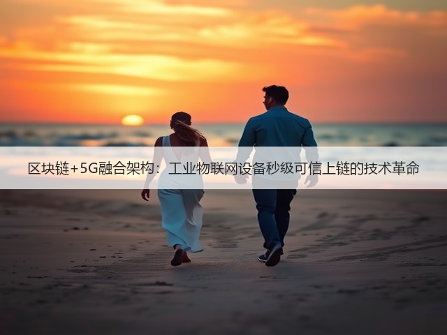 区块链+5G融合架构:工业物联网设备秒级可信上链的技术革命(图2) 区块链+5G融合架构:工业物联网设备秒级可信上链的技术革命(图2)