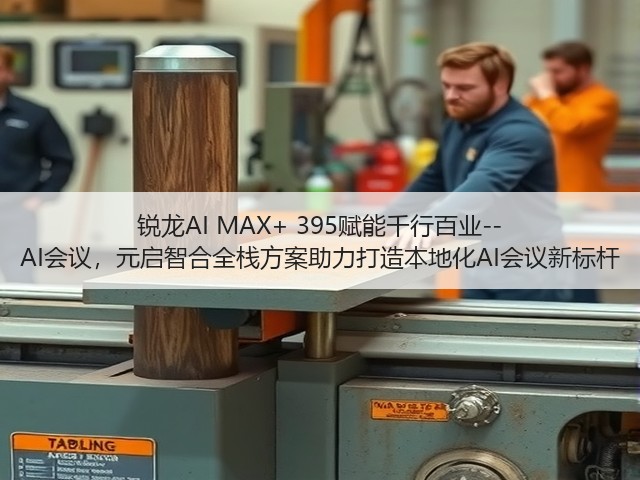 锐龙AI MAX+ 395赋能千行百业--AI会议,元启智合全栈方案助力打造本地化AI会议新标杆(图1) 锐龙AI MAX+ 395赋能千行百业--AI会议,元启智合全栈方案助力打造本地化AI会议新标杆(图1)