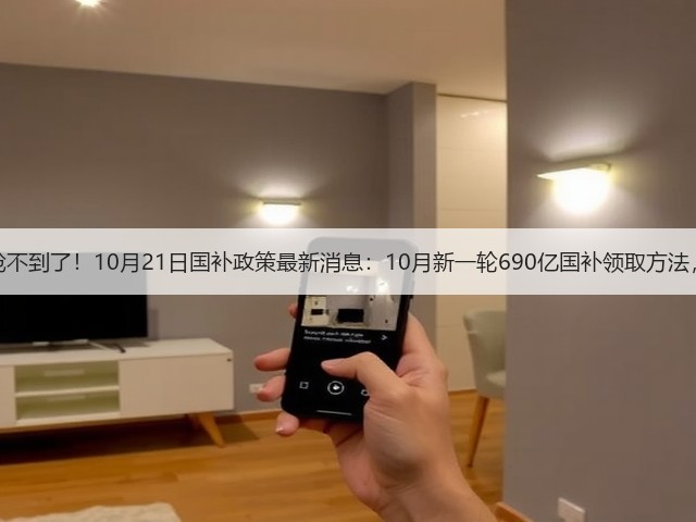 终于明白国补为什么抢不到了！10月21日国补政策最新消息：10月新一轮690亿国补领取方法，国补抢券摇号成趋势(图2)