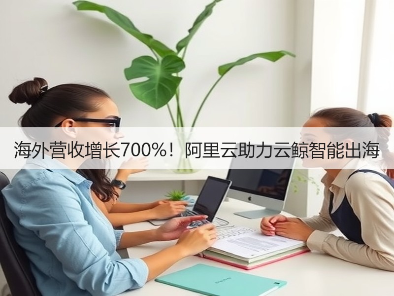 海外营收增长700%！阿里云助力云鲸智能出海