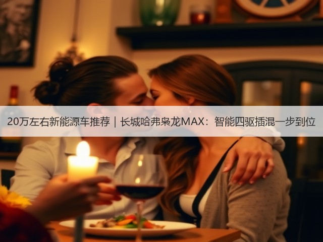 20万左右新能源车推荐｜长城哈弗枭龙MAX：智能四驱插混一步到位(图1)