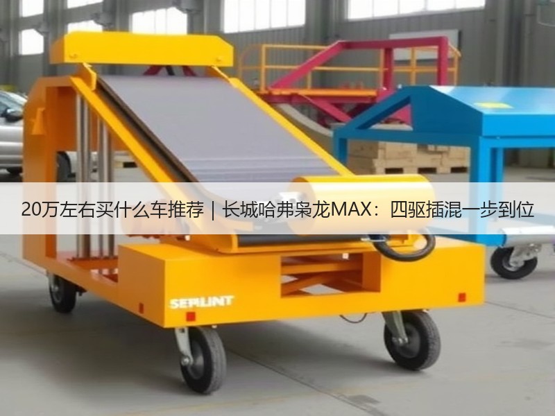 20万左右买什么车推荐｜长城哈弗枭龙MAX：四驱插混一步到位