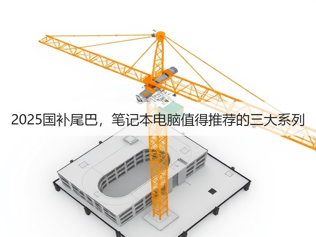 2025国补尾巴,笔记本电脑值得推荐的三大系列(图2) 2025国补尾巴,笔记本电脑值得推荐的三大系列(图2)