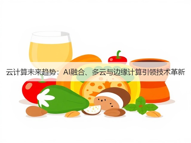 云计算未来趋势:AI融合、多云与边缘计算引领技术革新(图2) 云计算未来趋势:AI融合、多云与边缘计算引领技术革新(图2)