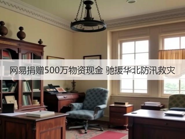网易捐赠500万物资现金 驰援华北防汛救灾(图1) 网易捐赠500万物资现金 驰援华北防汛救灾(图1)
