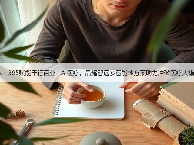 锐龙AI Max+ 395赋能千行百业--AI医疗,晶耀智远多智能体方案助力冲破医疗大模型应用瓶颈(图2) 锐龙AI Max+ 395赋能千行百业--AI医疗,晶耀智远多智能体方案助力冲破医疗大模型应用瓶颈(图2)